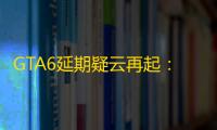 GTA6延期疑云再起：Rockstar Games 的“传统”与 Take-Two 的市场策略